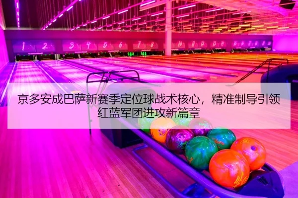 京多安成巴萨新赛季定位球战术核心，精准制导引领红蓝军团进攻新篇章